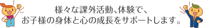 様々な課外活動、体験で、お子様の身体と心の成長をサポートします。