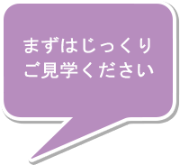 まずはじっくりご見学ください